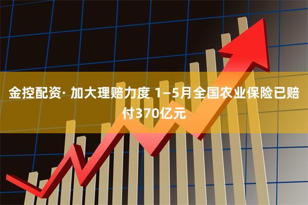 金控配资· 加大理赔力度 1—5月全国农业保险已赔付370亿元