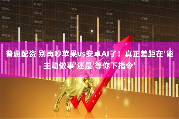 普惠配资 别再吵苹果vs安卓AI了！真正差距在‘能主动做事’还是‘等你下指令’