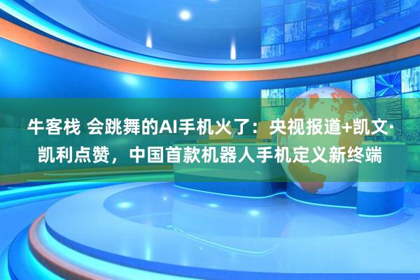 牛客栈 会跳舞的AI手机火了：央视报道+凯文·凯利点赞，中国首款机器人手机定义新终端