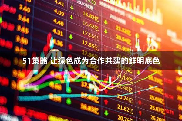 51策略 让绿色成为合作共建的鲜明底色